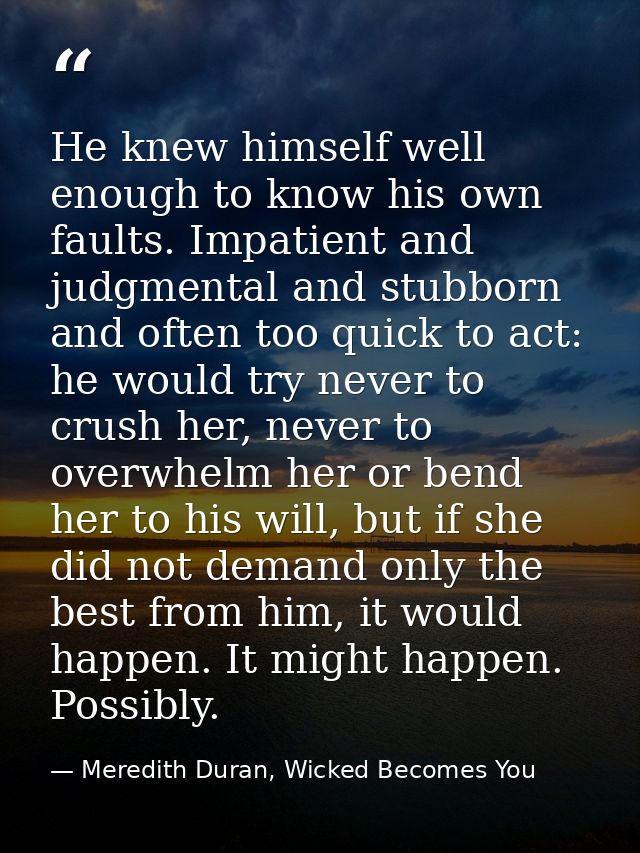 He knew himself well enough to know his own faults. Impatient and judgmental and stubborn and often too quick to act: he — Meredith Duran, Wicked Becomes You