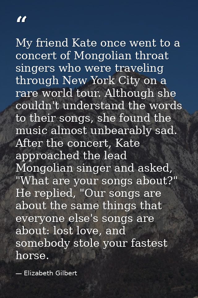 My friend Kate once went to a concert of Mongolian throat singers who were traveling through New York City on a rare wor — Elizabeth Gilbert