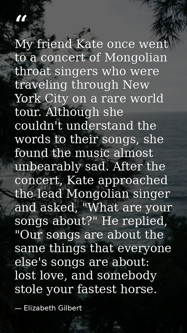 My friend Kate once went to a concert of Mongolian throat singers who were traveling through New York City on a rare wor — Elizabeth Gilbert