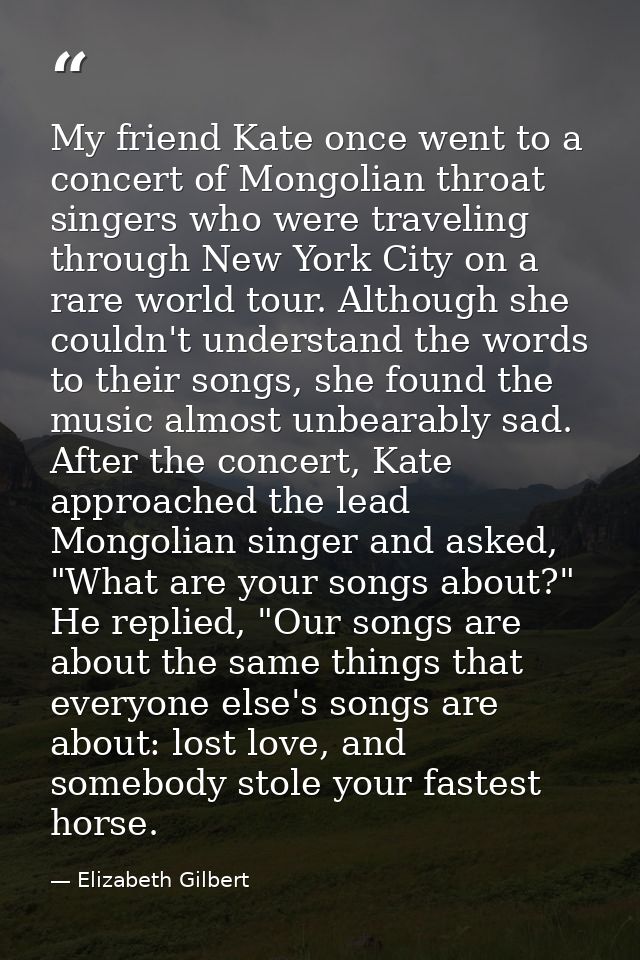 My friend Kate once went to a concert of Mongolian throat singers who were traveling through New York City on a rare wor — Elizabeth Gilbert