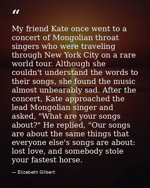 My friend Kate once went to a concert of Mongolian throat singers who were traveling through New York City on a rare wor — Elizabeth Gilbert