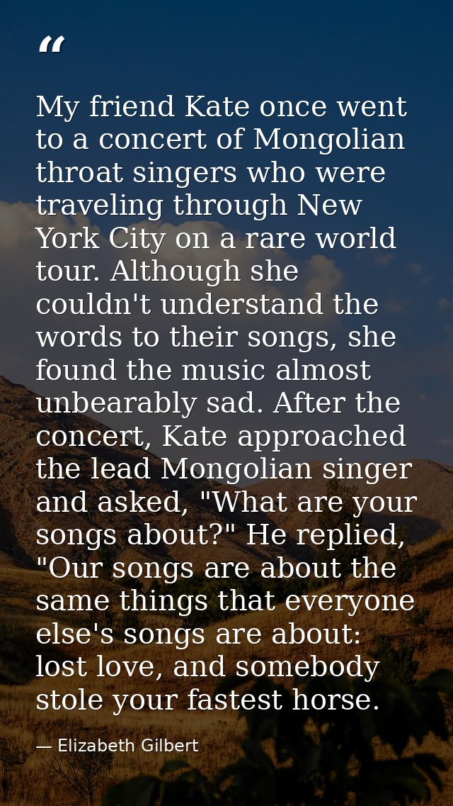 My friend Kate once went to a concert of Mongolian throat singers who were traveling through New York City on a rare wor — Elizabeth Gilbert