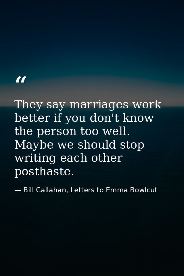 They say marriages work better if you don't know the person too well. Maybe we should stop writing each other posthaste. — Bill Callahan, Letters to Emma Bowlcut