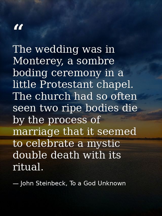 The wedding was in Monterey, a sombre boding ceremony in a little Protestant chapel. The church had so often seen two ri — John Steinbeck, To a God Unknown