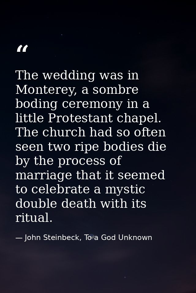 The wedding was in Monterey, a sombre boding ceremony in a little Protestant chapel. The church had so often seen two ri — John Steinbeck, To a God Unknown