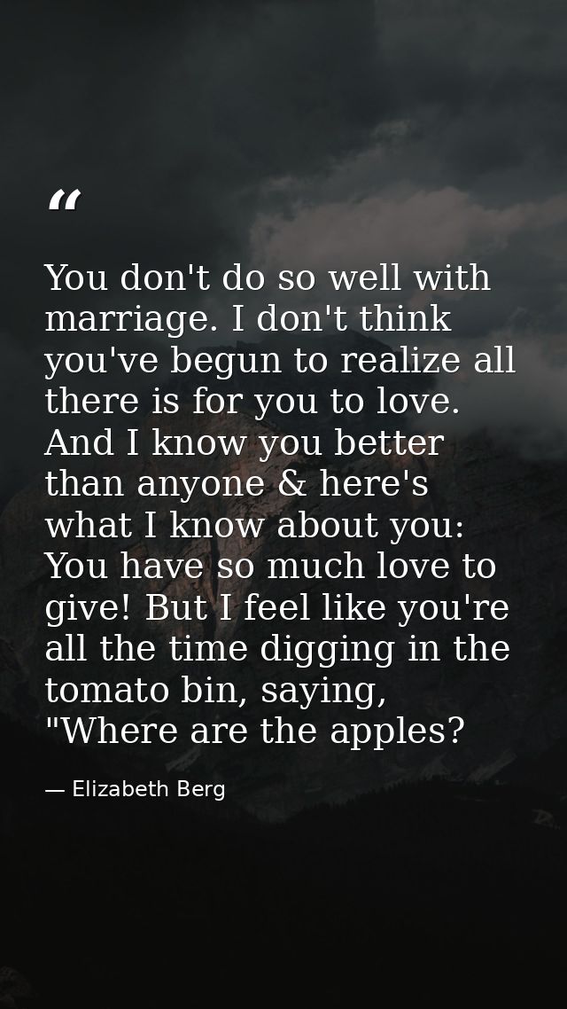 You don't do so well with marriage. I don't think you've begun to realize all there is for you to love. And I know you b — Elizabeth Berg