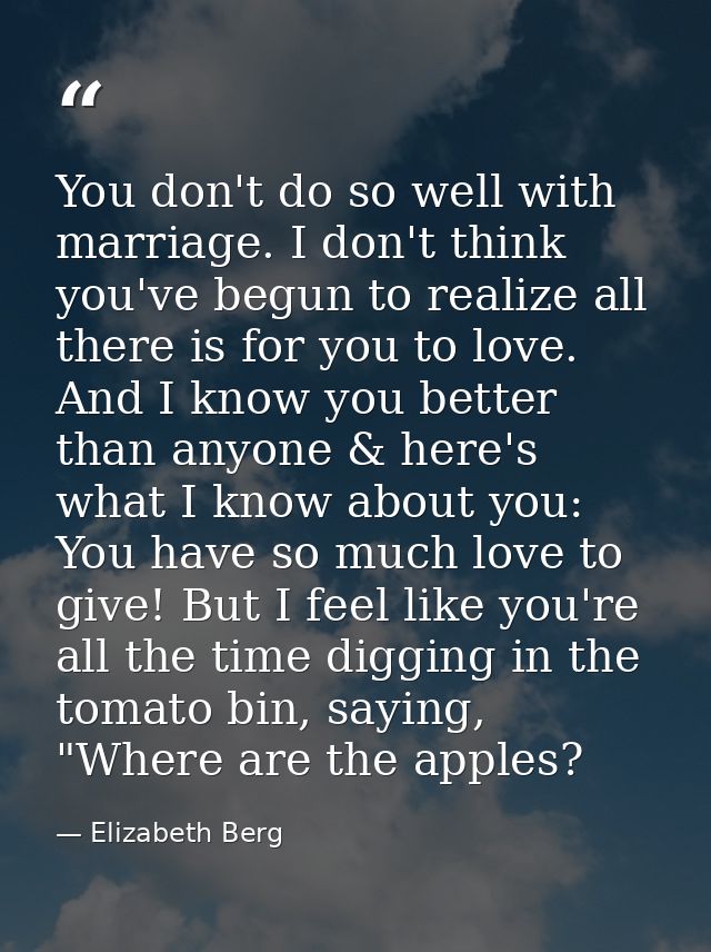 You don't do so well with marriage. I don't think you've begun to realize all there is for you to love. And I know you b — Elizabeth Berg