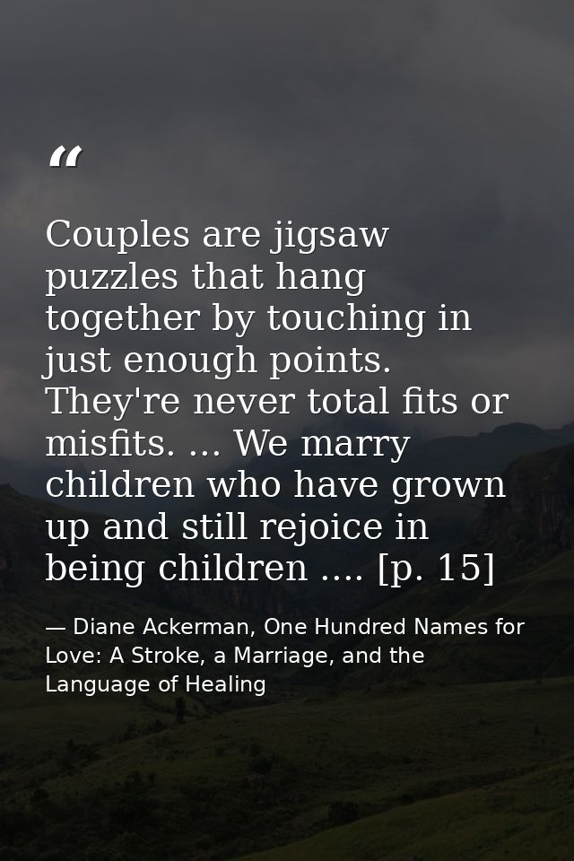 Couples are jigsaw puzzles that hang together by touching in just enough points. They're never total fits or misfits. .. — Diane Ackerman, One Hundred Names for Love: A Stroke, a Marriage, and the Language of Healing