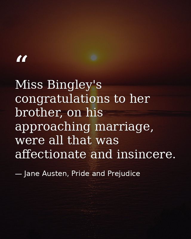 Miss Bingley's congratulations to her brother, on his approaching marriage, were all that was affectionate and insincere — Jane Austen, Pride and Prejudice