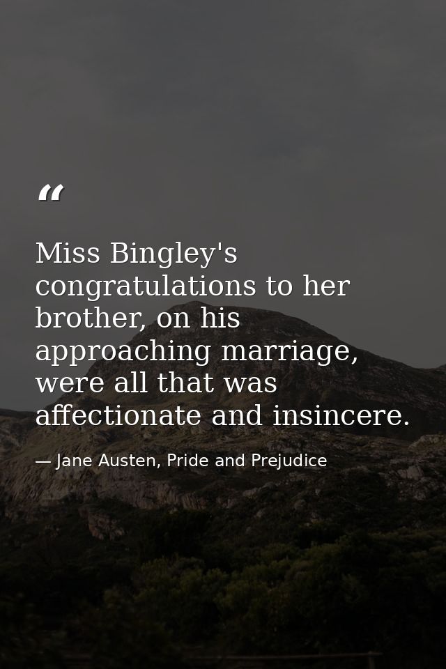 Miss Bingley's congratulations to her brother, on his approaching marriage, were all that was affectionate and insincere — Jane Austen, Pride and Prejudice