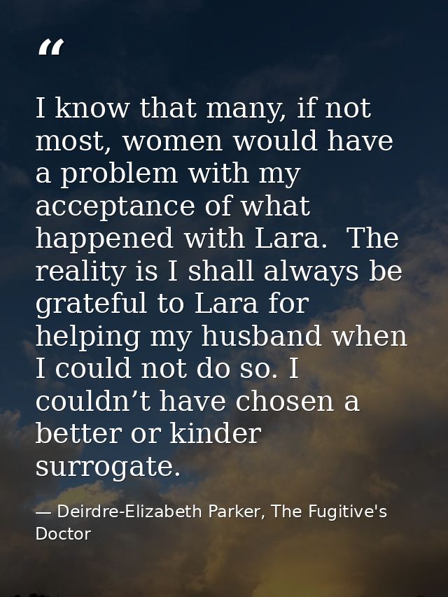 I know that many, if not most, women would have a problem with my acceptance of what happened with Lara.  The reality is — Deirdre-Elizabeth Parker, The Fugitive's Doctor