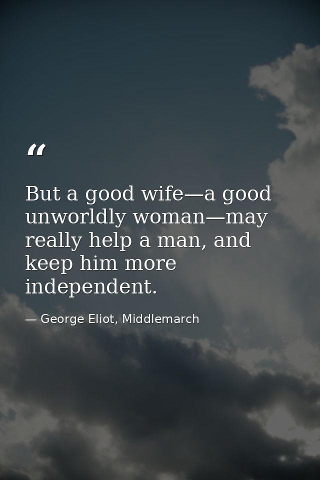 But a good wife—a good unworldly woman—may really help a man, and keep him more independent. — George Eliot, Middlemarch