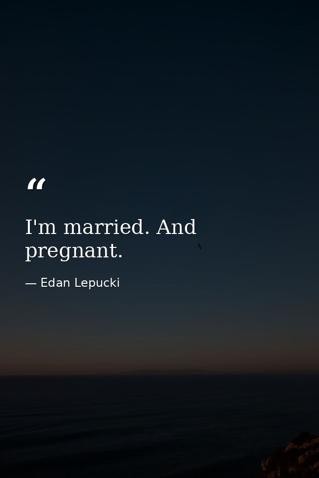 I'm married. And pregnant. — Edan Lepucki