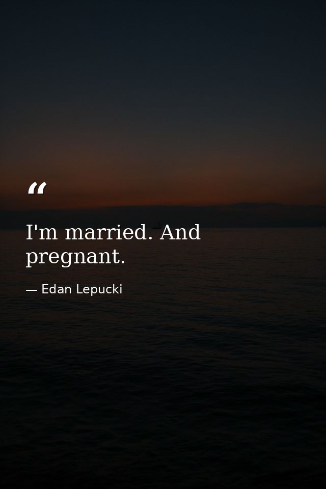 I'm married. And pregnant. — Edan Lepucki
