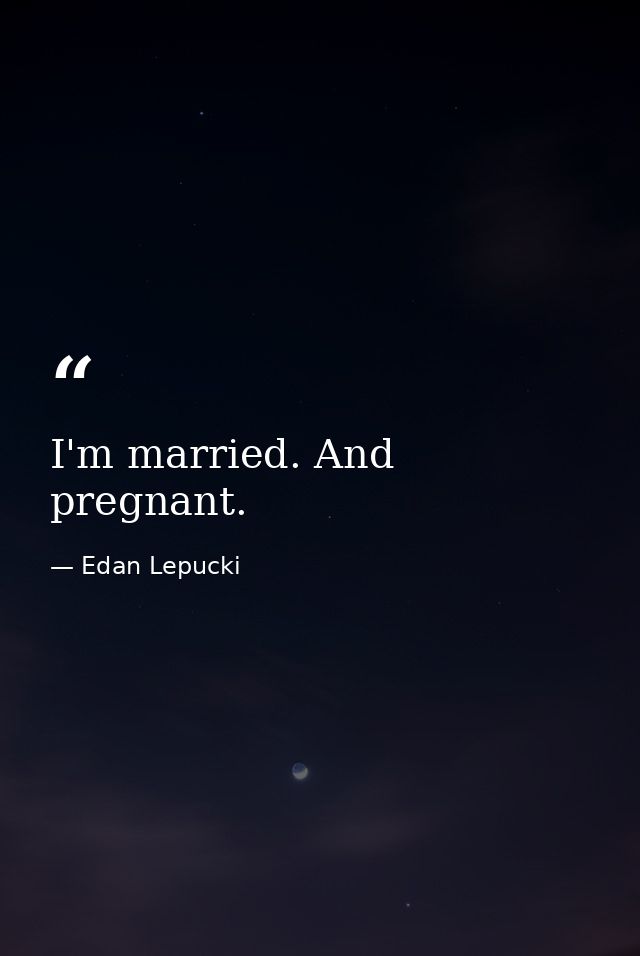 I'm married. And pregnant. — Edan Lepucki