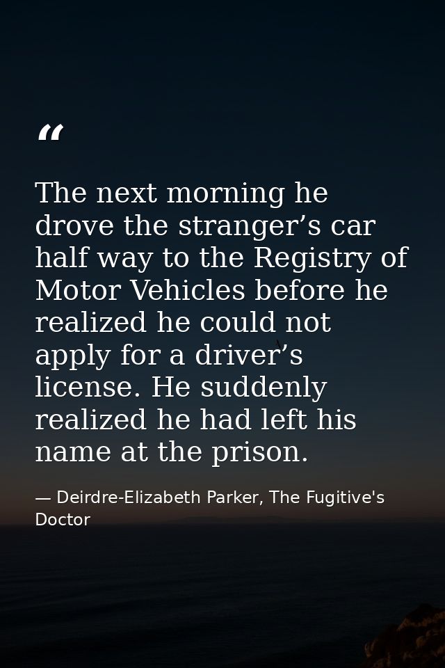The next morning he drove the stranger’s car half way to the Registry of Motor Vehicles before he realized he could not  — Deirdre-Elizabeth Parker, The Fugitive's Doctor