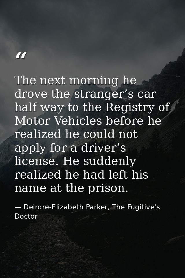 The next morning he drove the stranger’s car half way to the Registry of Motor Vehicles before he realized he could not  — Deirdre-Elizabeth Parker, The Fugitive's Doctor