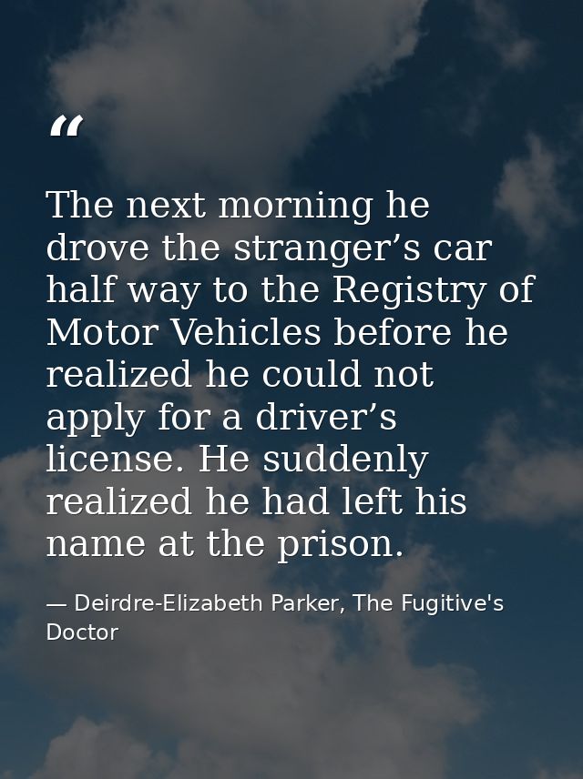 The next morning he drove the stranger’s car half way to the Registry of Motor Vehicles before he realized he could not  — Deirdre-Elizabeth Parker, The Fugitive's Doctor