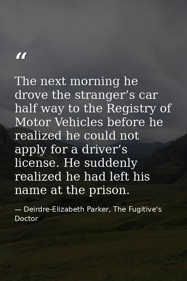 The next morning he drove the stranger’s car half way to the Registry of Motor Vehicles before he realized he could not  — Deirdre-Elizabeth Parker, The Fugitive's Doctor