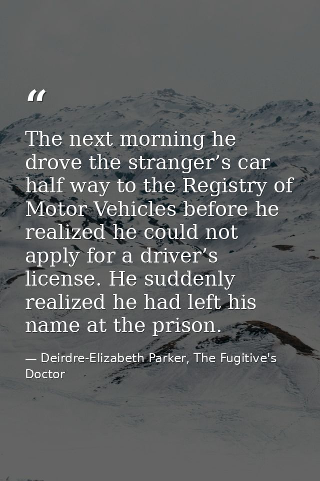 The next morning he drove the stranger’s car half way to the Registry of Motor Vehicles before he realized he could not  — Deirdre-Elizabeth Parker, The Fugitive's Doctor