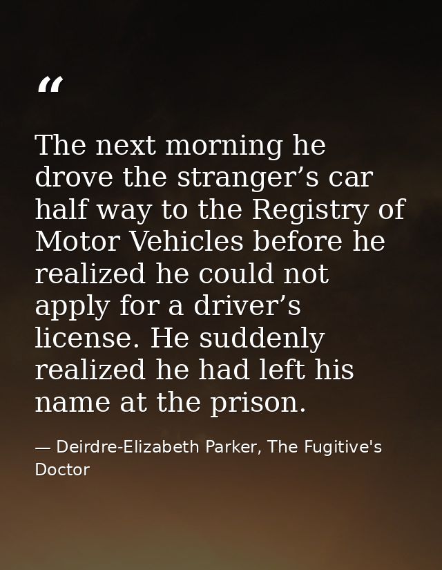 The next morning he drove the stranger’s car half way to the Registry of Motor Vehicles before he realized he could not  — Deirdre-Elizabeth Parker, The Fugitive's Doctor