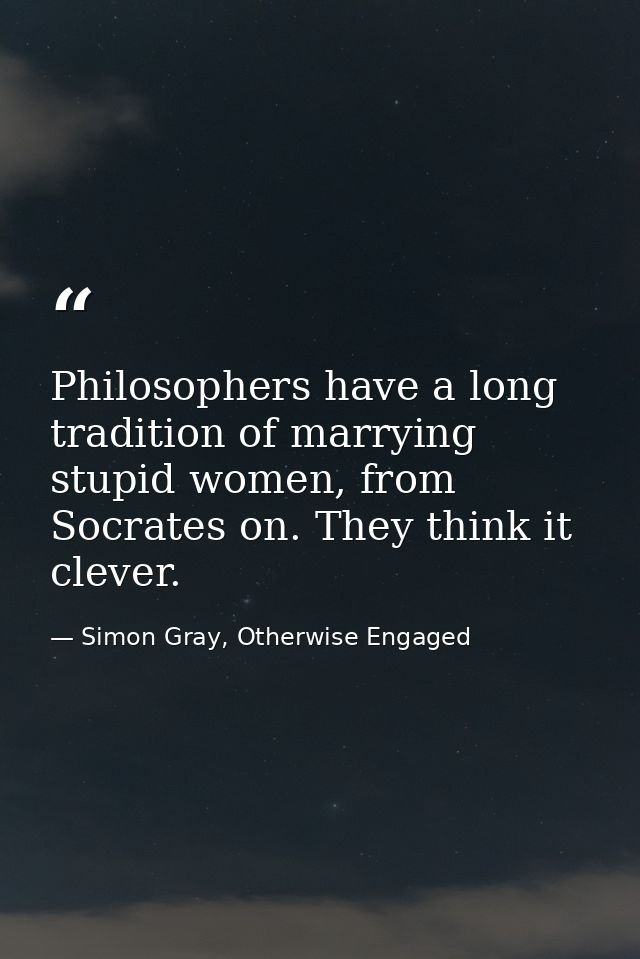 Philosophers have a long tradition of marrying stupid women, from Socrates on. They think it clever. — Simon Gray, Otherwise Engaged