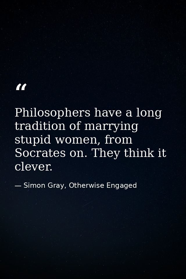 Philosophers have a long tradition of marrying stupid women, from Socrates on. They think it clever. — Simon Gray, Otherwise Engaged