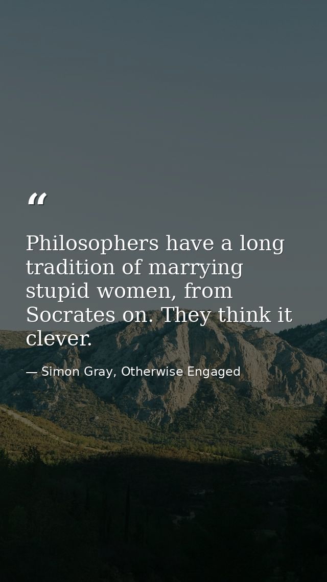 Philosophers have a long tradition of marrying stupid women, from Socrates on. They think it clever. — Simon Gray, Otherwise Engaged