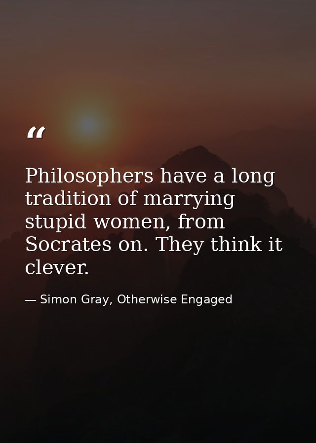 Philosophers have a long tradition of marrying stupid women, from Socrates on. They think it clever. — Simon Gray, Otherwise Engaged