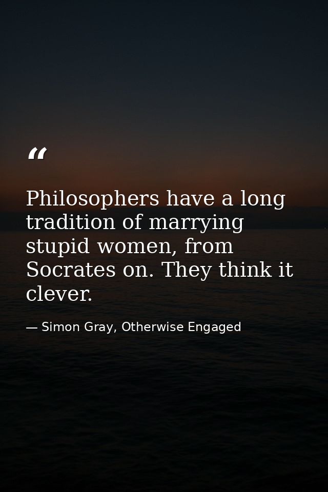 Philosophers have a long tradition of marrying stupid women, from Socrates on. They think it clever. — Simon Gray, Otherwise Engaged