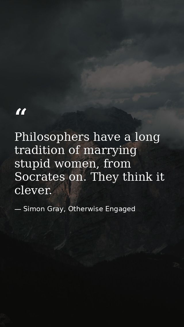 Philosophers have a long tradition of marrying stupid women, from Socrates on. They think it clever. — Simon Gray, Otherwise Engaged