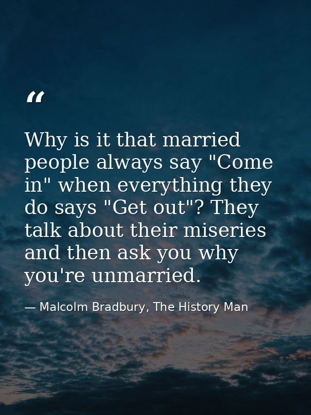Why is it that married people always say "Come in" when everything they do says "Get out"? They talk about their miserie — Malcolm Bradbury, The History Man