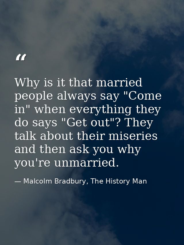 Why is it that married people always say "Come in" when everything they do says "Get out"? They talk about their miserie — Malcolm Bradbury, The History Man