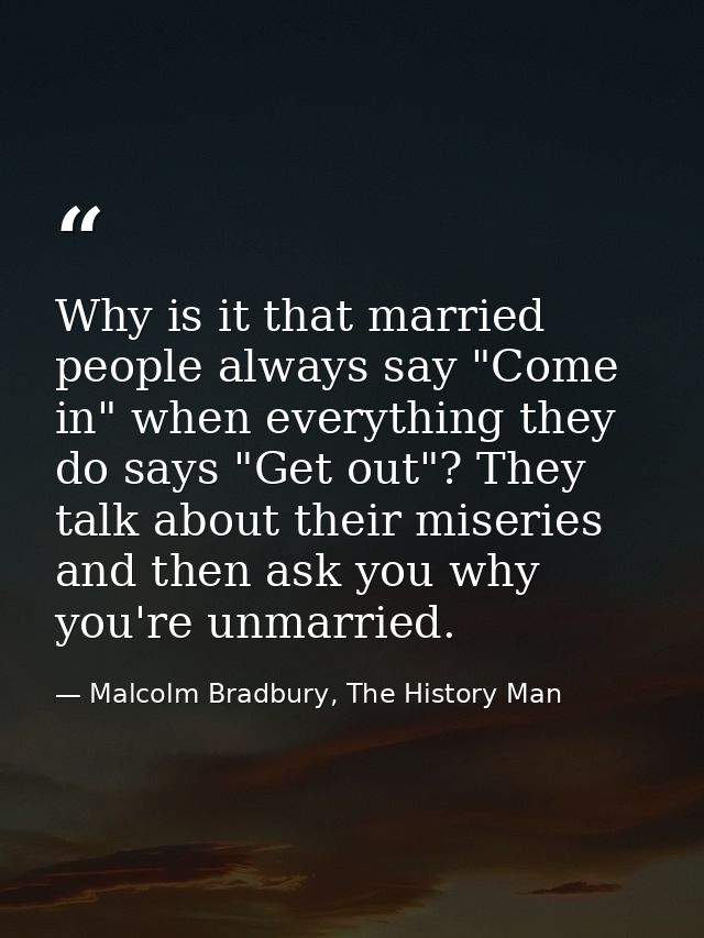 Why is it that married people always say "Come in" when everything they do says "Get out"? They talk about their miserie — Malcolm Bradbury, The History Man