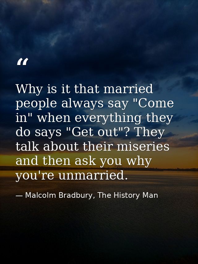 Why is it that married people always say "Come in" when everything they do says "Get out"? They talk about their miserie — Malcolm Bradbury, The History Man