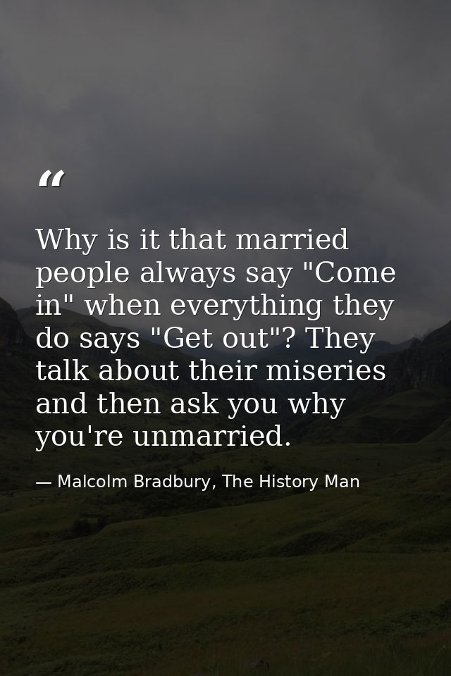 Why is it that married people always say "Come in" when everything they do says "Get out"? They talk about their miserie — Malcolm Bradbury, The History Man
