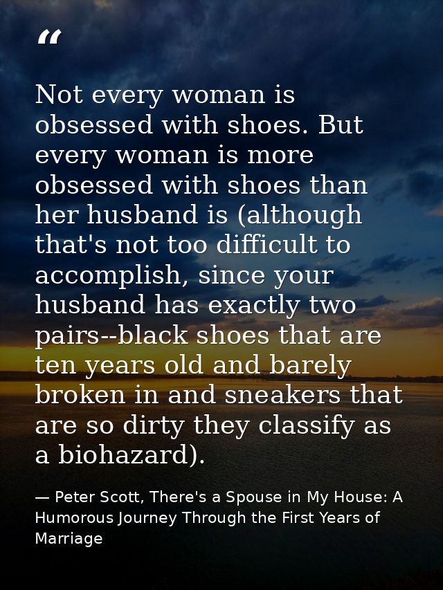 Not every woman is obsessed with shoes. But every woman is more obsessed with shoes than her husband is (although that's — Peter Scott, There's a Spouse in My House: A Humorous Journey Through the First Years of Marriage
