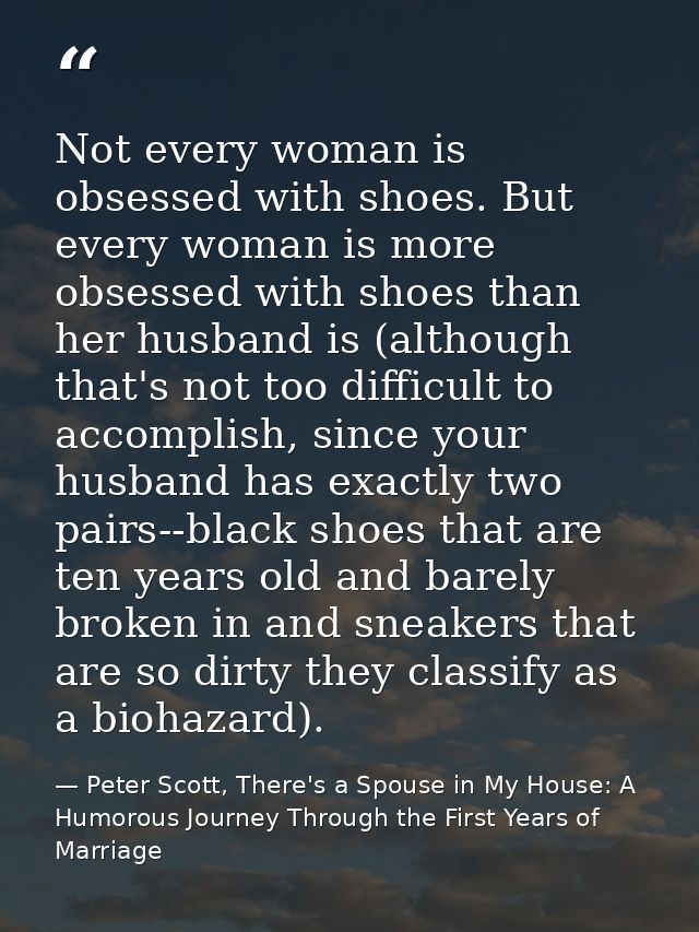 Not every woman is obsessed with shoes. But every woman is more obsessed with shoes than her husband is (although that's — Peter Scott, There's a Spouse in My House: A Humorous Journey Through the First Years of Marriage