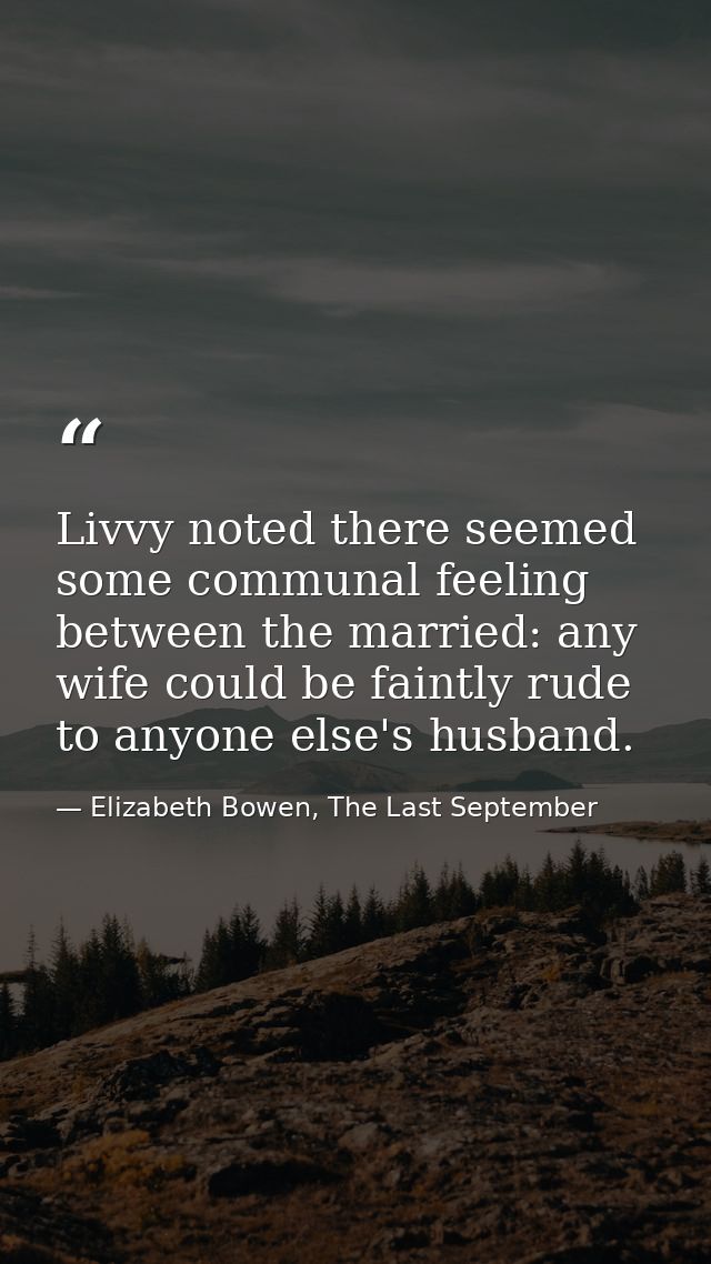 Livvy noted there seemed some communal feeling between the married: any wife could be faintly rude to anyone else's husb — Elizabeth Bowen, The Last September