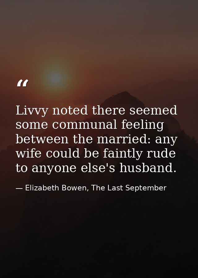Livvy noted there seemed some communal feeling between the married: any wife could be faintly rude to anyone else's husb — Elizabeth Bowen, The Last September