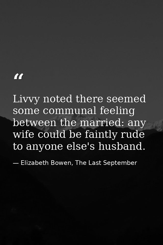 Livvy noted there seemed some communal feeling between the married: any wife could be faintly rude to anyone else's husb — Elizabeth Bowen, The Last September