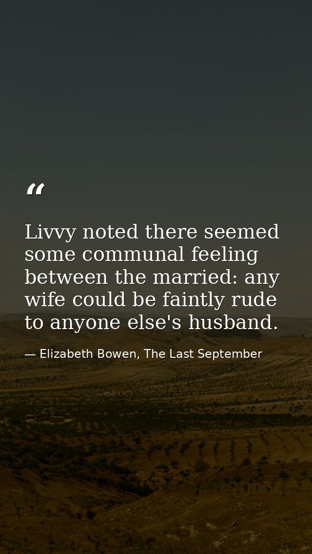 Livvy noted there seemed some communal feeling between the married: any wife could be faintly rude to anyone else's husb — Elizabeth Bowen, The Last September