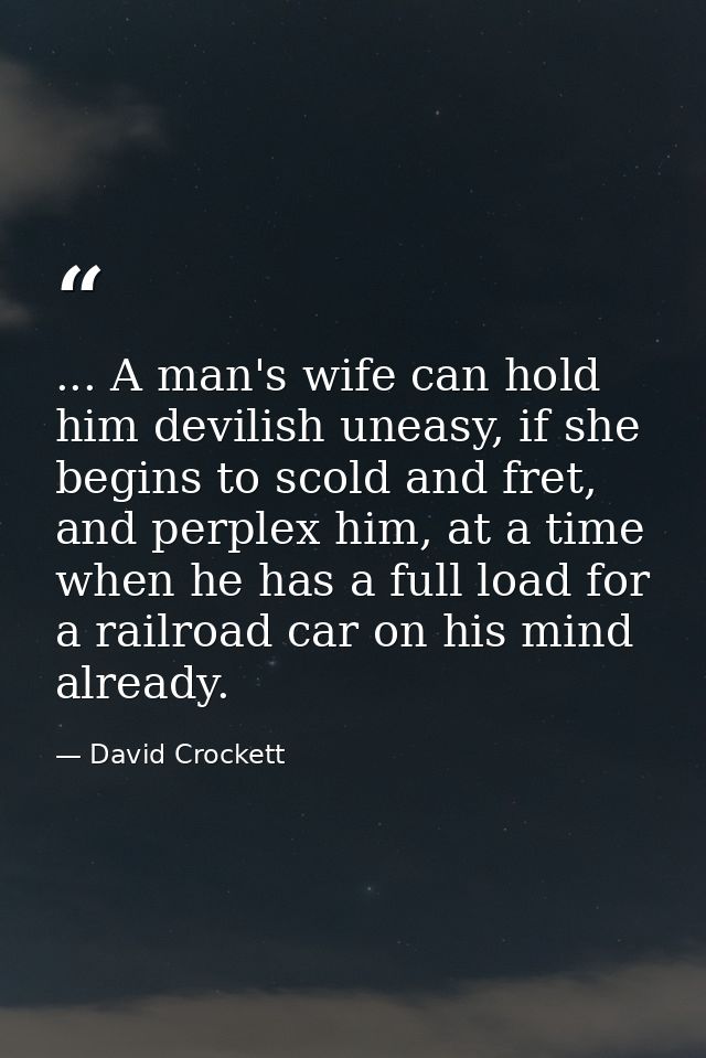 ... A man's wife can hold him devilish uneasy, if she begins to scold and fret, and perplex him, at a time when he has a — David Crockett