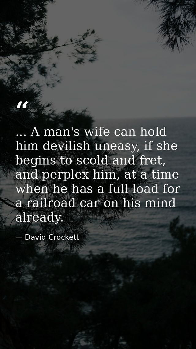 ... A man's wife can hold him devilish uneasy, if she begins to scold and fret, and perplex him, at a time when he has a — David Crockett