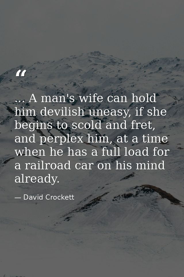 ... A man's wife can hold him devilish uneasy, if she begins to scold and fret, and perplex him, at a time when he has a — David Crockett