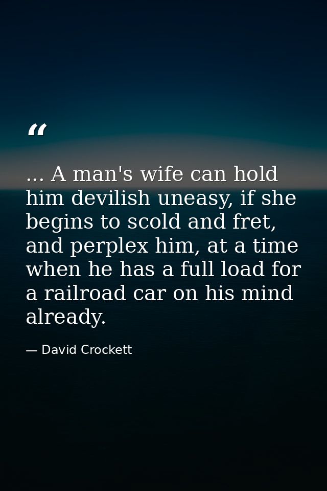 ... A man's wife can hold him devilish uneasy, if she begins to scold and fret, and perplex him, at a time when he has a — David Crockett