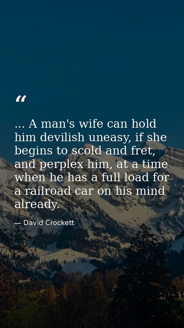 ... A man's wife can hold him devilish uneasy, if she begins to scold and fret, and perplex him, at a time when he has a — David Crockett