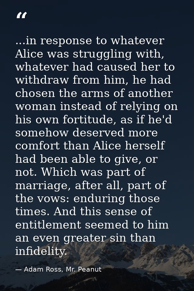 ...in response to whatever Alice was struggling with, whatever had caused her to withdraw from him, he had chosen the ar — Adam Ross, Mr. Peanut