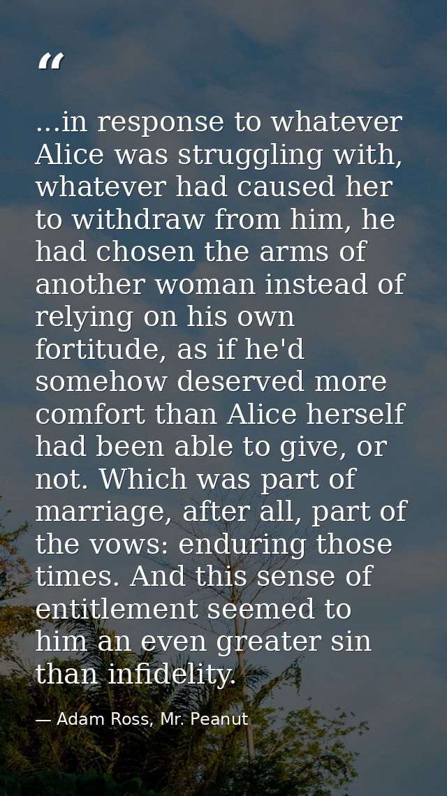 ...in response to whatever Alice was struggling with, whatever had caused her to withdraw from him, he had chosen the ar — Adam Ross, Mr. Peanut