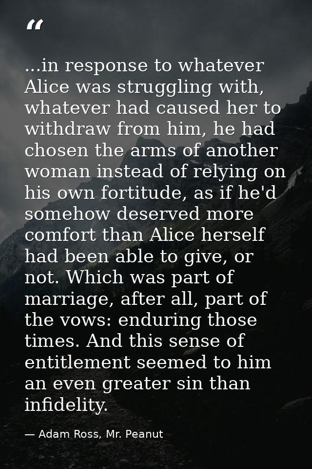 ...in response to whatever Alice was struggling with, whatever had caused her to withdraw from him, he had chosen the ar — Adam Ross, Mr. Peanut
